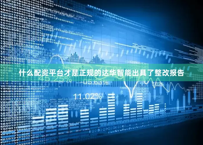 什么配资平台才是正规的达华智能出具了整改报告