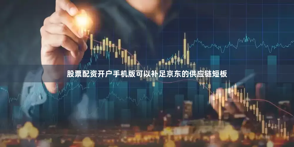 股票配资开户手机版可以补足京东的供应链短板