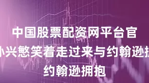 中国股票配资网平台官网孙兴慜笑着走过来与约翰逊拥抱