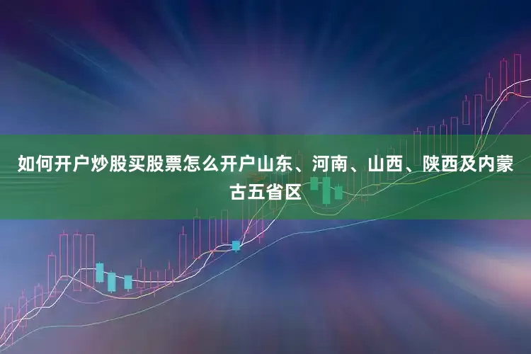 如何开户炒股买股票怎么开户山东、河南、山西、陕西及内蒙古五省区