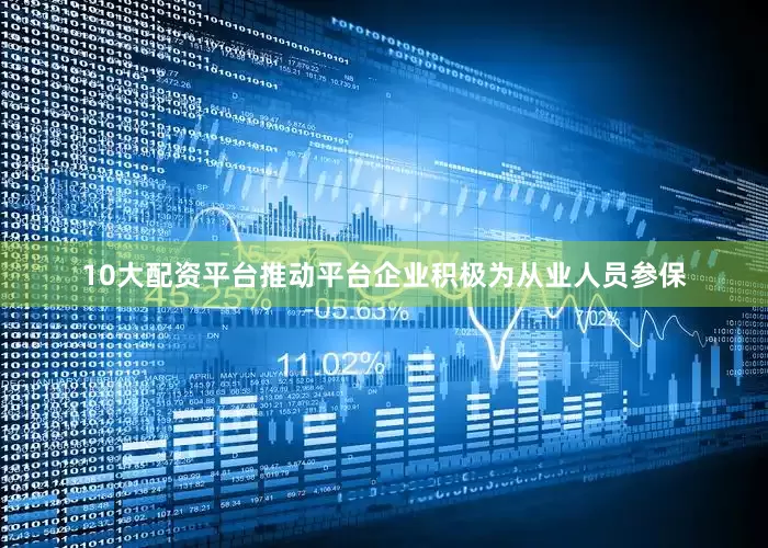10大配资平台推动平台企业积极为从业人员参保