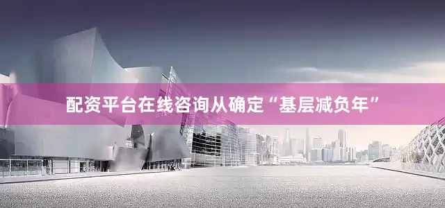 配资平台在线咨询从确定“基层减负年”