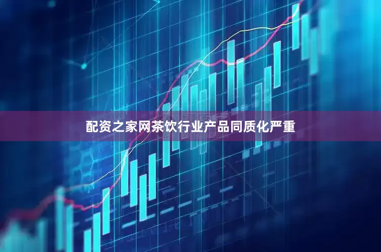 配资之家网茶饮行业产品同质化严重