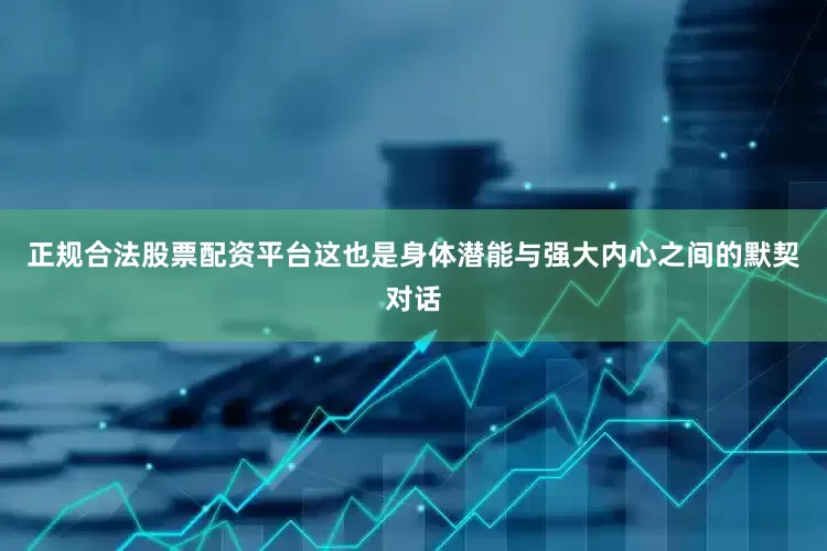 正规合法股票配资平台这也是身体潜能与强大内心之间的默契对话