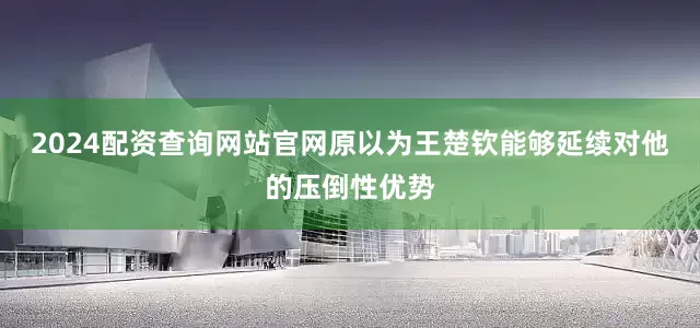 2024配资查询网站官网原以为王楚钦能够延续对他的压倒性优势