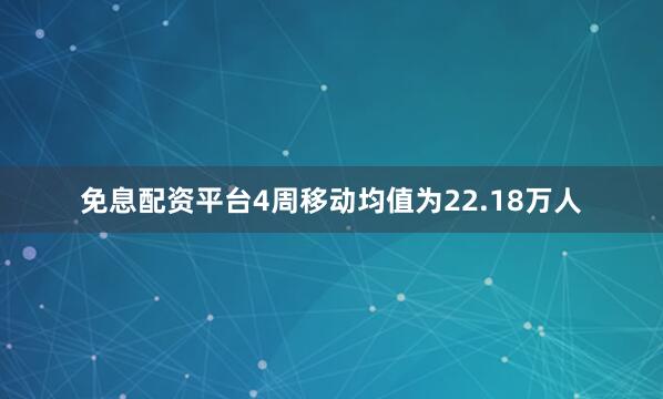 免息配资平台　　4周移动均值为22.18万人