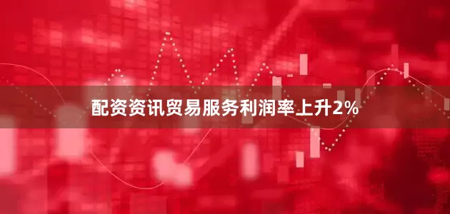 配资资讯贸易服务利润率上升2%