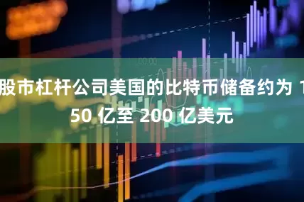 股市杠杆公司美国的比特币储备约为 150 亿至 200 亿美元