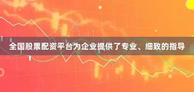 全国股票配资平台为企业提供了专业、细致的指导