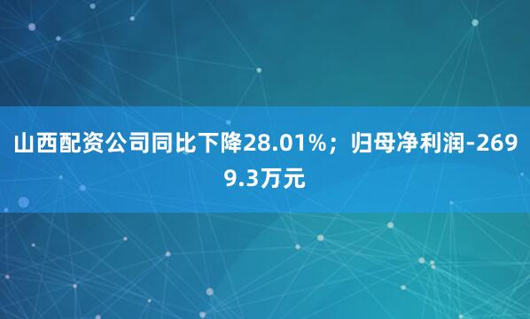 山西配资公司同比下降28.01%；归母净利润-2699.3万元