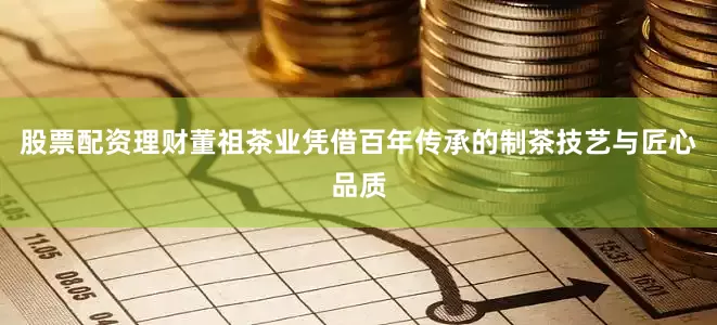 股票配资理财董祖茶业凭借百年传承的制茶技艺与匠心品质