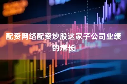 配资网络配资炒股这家子公司业绩的增长