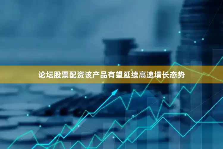 论坛股票配资该产品有望延续高速增长态势