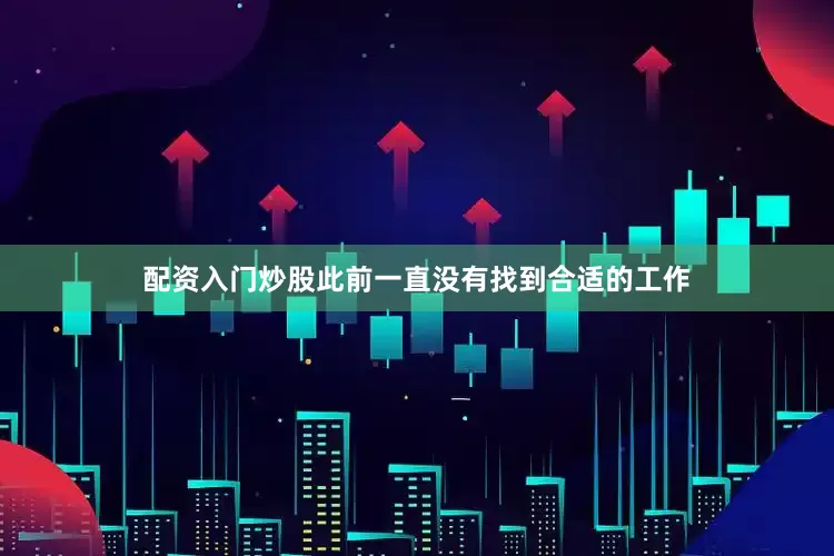 配资入门炒股此前一直没有找到合适的工作