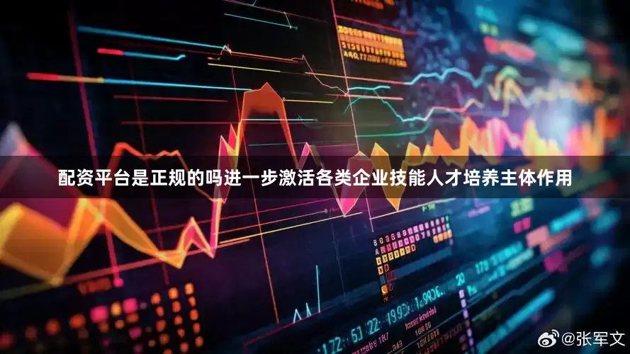 配资平台是正规的吗进一步激活各类企业技能人才培养主体作用
