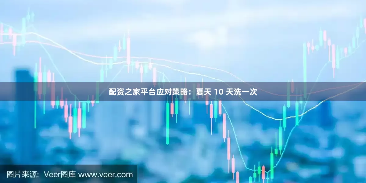 配资之家平台应对策略：夏天 10 天洗一次