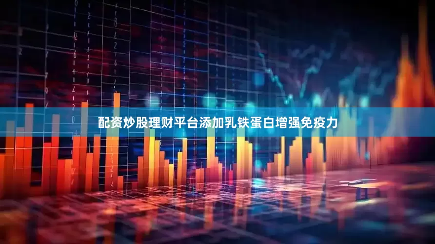 配资炒股理财平台添加乳铁蛋白增强免疫力